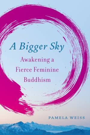 A Bigger Sky: Awakening A Fierce Feminine Buddhism by Pamela Weiss