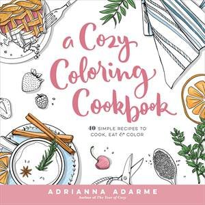 A Cozy Coloring Cookbook: 40 Recipes To Cook, Eat And Color by Adrianna Adarme