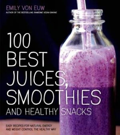 100 Best Juices, Smoothies & Healthy Snacks by Emily von Euw