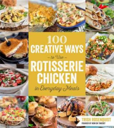 100 Creative Ways to Use Rotisserie Chicken in Everyday Meals by Trish Rosenquist