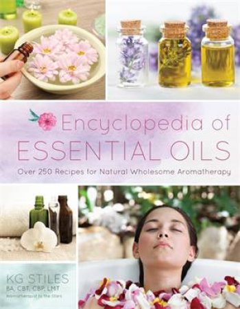 Encyclopedia Of Essential Oils: 1001 Recipes For Natural Wholesome Aromatherapy by KG Stiles
