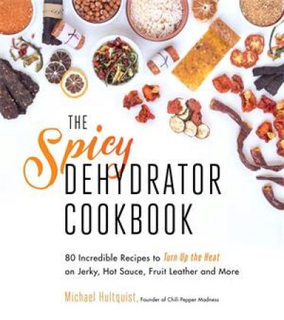 The Spicy Dehydrator Cookbook by Michael Hultquist