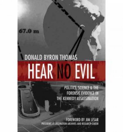 Hear No Evil: Politics, Science, & the Forensic Evidence in the Kennedy Assassination by Donald Byron Thomas