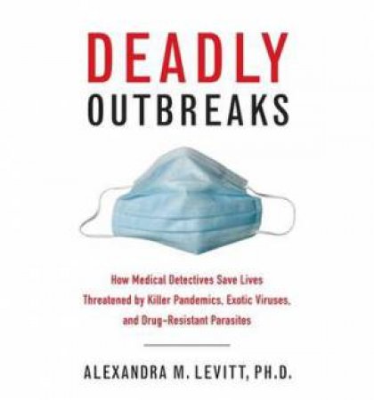 Deadly Outbreaks:  How Medical Detectives Save Lives Threatened By Killer Pandemics, Exotic Viruses, and Drug-resistant Parasites