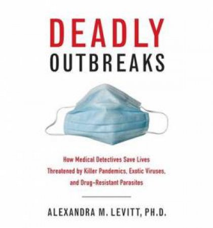 Deadly Outbreaks:  How Medical Detectives Save Lives Threatened By Killer Pandemics, Exotic Viruses, and Drug-resistant Parasites by Alexandra M Levitt