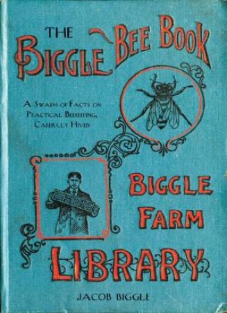 The Biggle Bee Book: A Swarm of Facts on Practical Beekeeping, Carefully Hived by Jacob Biggle
