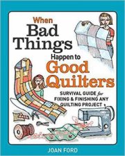 When Bad Things Happen to Good Quilters Survival guide for fixing  finishing any quilting project