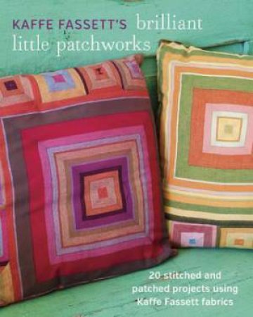 Kaffe Fassett's Brilliant Little Patchworks: 20 Stitched And Patched Projects Using Kaffe Fassett Fabrics by Kaffe Fassett