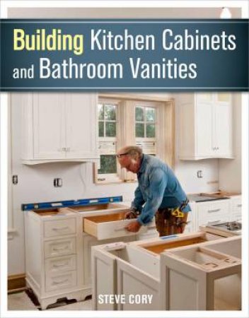 Building Kitchen Cabinets and Bathroom Vanities by STEVE CORY