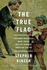 The True Flag Theodore Roosevelt Mark Twain And The Birth Of American Empire