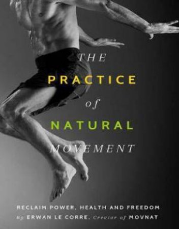 The Practice of Natural Movement by Erwan Le Corre