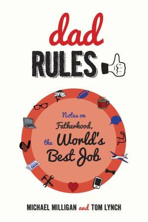 Dad Rules: Notes on Fatherhood, the World's Best Job by Michael Milligan & Tom Lynch
