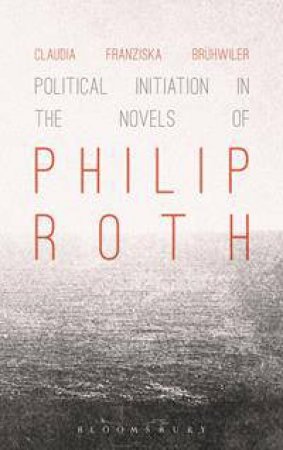 Political Initiation in the Novels of Philip Roth by Claudia Franziska Bruhwiler