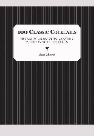 100 Classic Cocktails by Sean Moore