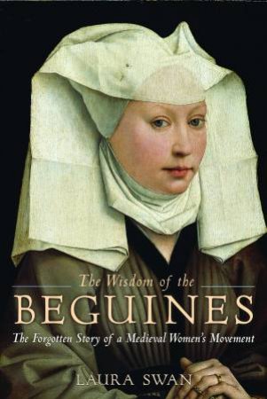 The Wisdom Of The Beguines: The Forgotten Story Of A Medieval Women's movement by Laura Swan