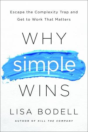 Why Simple Wins: Escape The Complexity Trap And Get To Work That Matters by Lisa Bodell