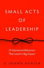 Small Acts Of Leadership 12 Intentional Behaviors That Lead To Big Impact