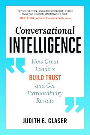 Conversational Intelligence: How Great Leaders Build Trust And Get Extraordinary Results by Judith E Glaser