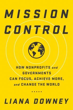 Mission Control: How Nonprofits And Governments Can Focus, Achieve More, And Change The World by Liana Downey