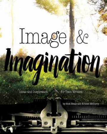Image And Imagination: Ideas And Inspiration For Teen Writers by Nick Healy & Kristen Mccurry