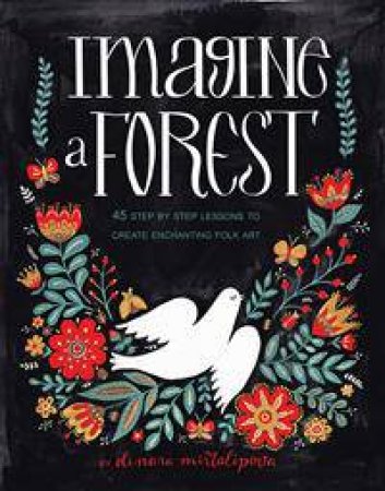 Imagine A Forest: 45 Step By Step Lessons To Create Enchanting Folk Art by Dinara Mirtalipova