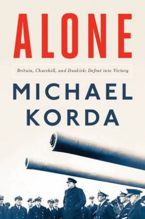 Alone Britain, Churchill, And Dunkirk by Michael Korda