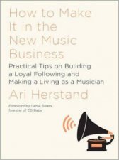 How to Make It In The New Music Business Practical Tips On Building A Loyal Following And Making A Living As A Musician