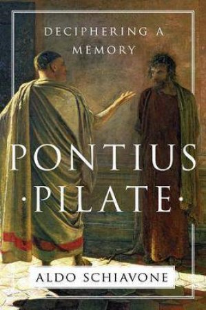 Pontius Pilate: Deciphering A Memory by Aldo Schiavone & Jeremy Carden