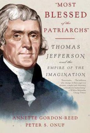 Most Blessed Of The Patriarchs: Thomas Jefferson And The Empire Of The Imagination by Annette Gordon-Reed & Peter S. Onuf