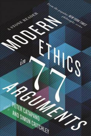 Modern Ethics In 77 Arguments: A Stone Reader by Peter Catapano & Simon Critchley