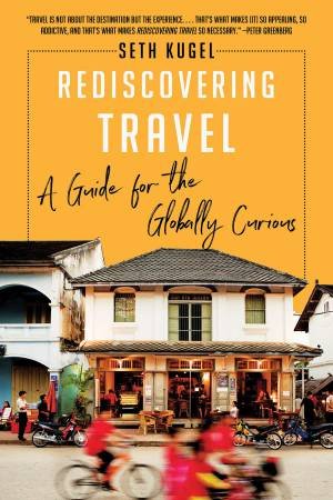 Rediscovering Travel: A Guide For The Globally Curious by Seth Kugel