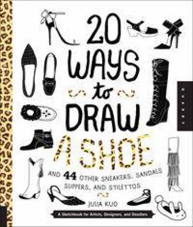 20 Ways to Draw A Shoe and 44 Other Sneakers, Slippers, Stilettos, and Slingbacks by Julia Kuo