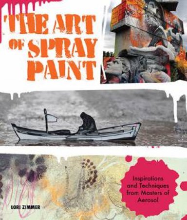 The Art Of Spray Paint: Inspirations And Techniques From Masters Of Aerosol by Lori Zimmer