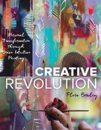 Creative Revolution: Personal Transformation Through Brave Intuitive Painting by Flora Bowley