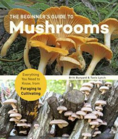 The Beginner's Guide To Mushrooms by Britt Bunyard & Tavis Lynch