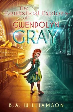 Fantastical Exploits Of Gwendolyn Gray by B. A. Williamson