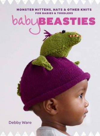 Baby Beasties: Monster Mittens, Hats & Other Knits For Babies And Toddlers by Debby Ware