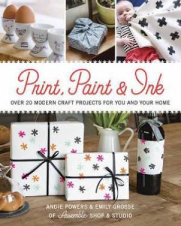 Print, Paint & Ink: Over 20 Modern Craft Projects For You And Your Home by Andie Powers