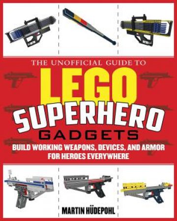 The Unofficial Guide to LEGO Superhero Gadgets by Martin Hudepohl