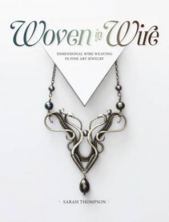 Woven In Wire: Dimensional Wire Weaving In Fine Art Jewelry by Sarah Thompson