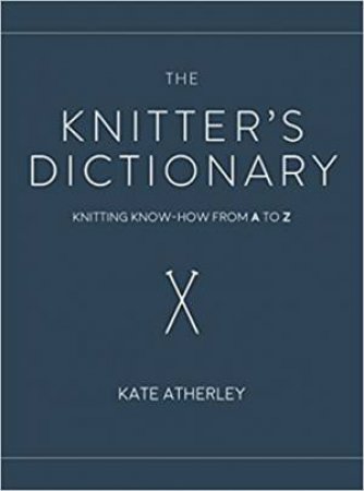 Knitter's Dictionary: Knitting Know - How From A To Z by Kate Atherley
