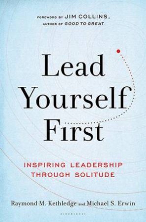 Lead Yourself First: Inspiring Leadership Through Solitude by Michael S. Erwin Raymond M. Kethledge