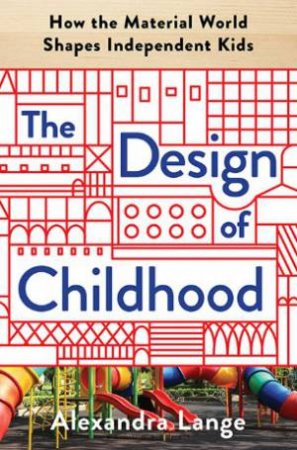 The Design Of Childhood by Alexandra Lange