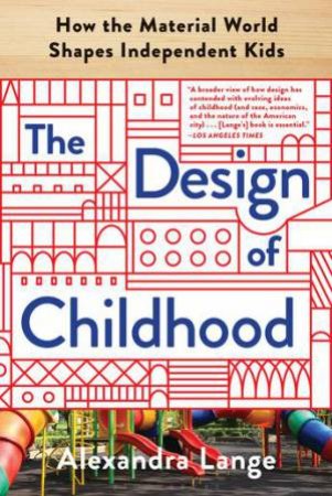 The Design Of Childhood: How The Material World Shapes Independent Kids by Alexandra Lange