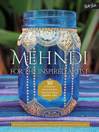 Mehndi For The Inspired Artist by & Alex Morgan & Iqra Qureshi & Sonia Sumaira & Morgan Alex & Heather Caunt-Nulton