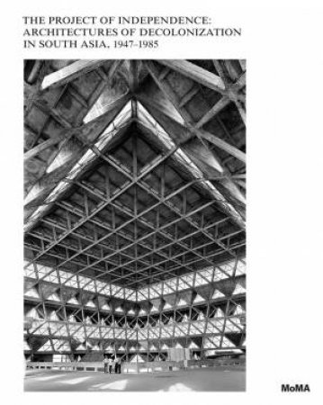 The Project Of Independence: Architectures Of Decolonization In South Asia, 1947–1985 by Kazi  Khaleed Ashraf & Nonica Datta & Prajna Desai & Da Hyung Jeong & Farhan Karim & Evangelos Kotsioris & Saloni Mathur & Rahul Mehrotra & Mrnalini Rajagopalan & Peter Scriver & Devika Singh & Amit S