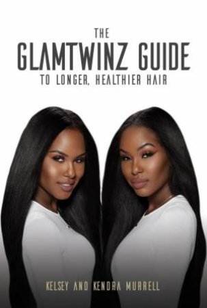 The GlamTwinz Guide To Longer, Healthier Hair by Kelsey Murrell & Kendra Murrell & Mahisha Dellinger