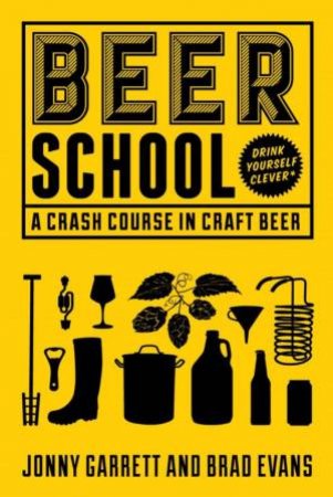 Beer School: A Crash Course In Craft Beer by Jonny Garrett & Brad Evans