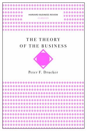 The Theory Of The Business (Harvard Business Review Classics) by Peter F. Drucker
