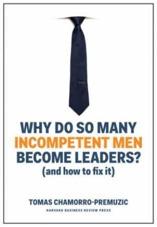 Why Do So Many Incompetent Men Become Leaders? (And How To Fix It) by Tomas Chamorro-Premuzic